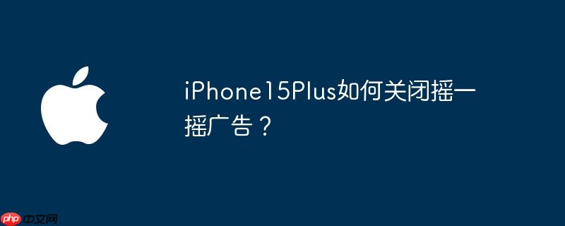 iphone15plus如何关闭摇一摇广告?
