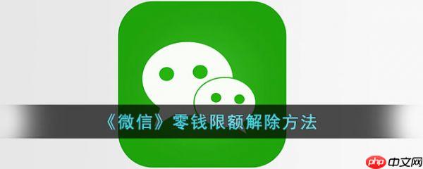 微信零钱限额解除方法 微信零钱限额怎么解除