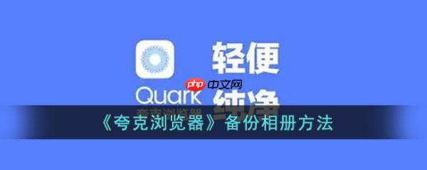 夸克浏览器怎么备份相册 夸克浏览器备份相册方法