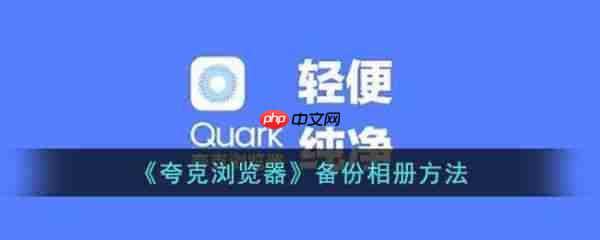 夸克浏览器怎么备份相册 夸克浏览器备份相册方法