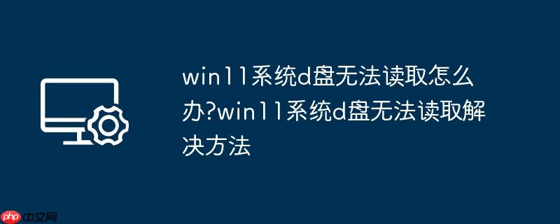 win11系统d盘无法读取怎么办?win11系统d盘无法读取解决方法
