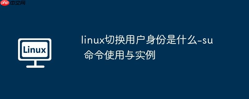 linux切换用户身份是什么-su 命令使用与实例
