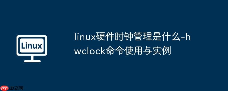 linux硬件时钟管理是什么-hwclock命令使用与实例