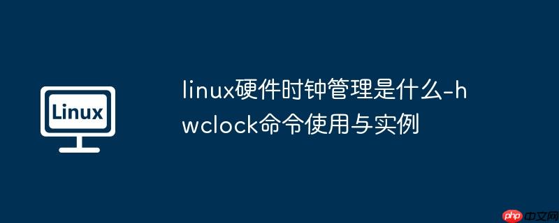 linux硬件时钟管理是什么-hwclock命令使用与实例