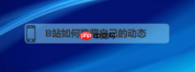 bilibili如何隐藏动态 B站如何隐藏自己的动态
