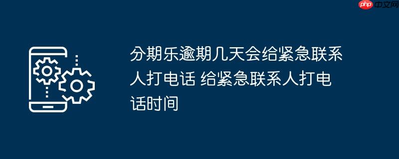 分期乐逾期几天会给紧急联系人打电话 给紧急联系人打电话时间