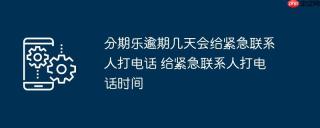 分期乐逾期几天会给紧急联系人打电话 给紧急联系人打电话时间