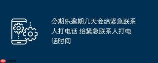 分期乐逾期几天会给紧急联系人打电话 给紧急联系人打电话时间