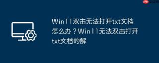 Win11双击无法打开txt文档怎么办？Win11无法双击打开txt文档的解