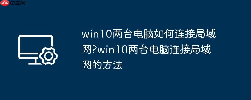 win10两台电脑如何连接局域网?win10两台电脑连接局域网的方法