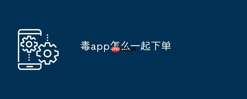 毒app怎么一起下单