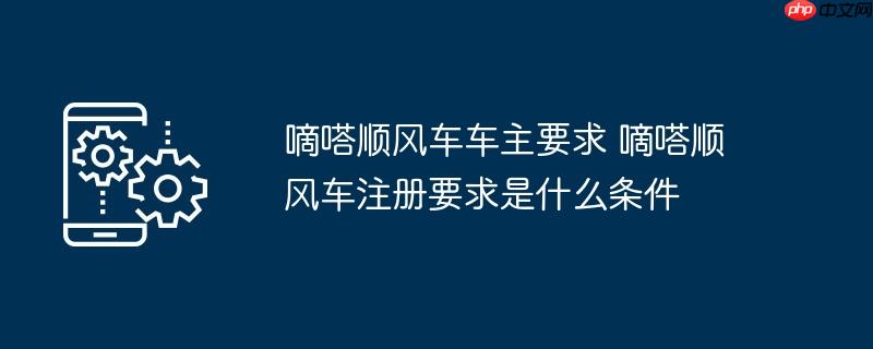 嘀嗒顺风车车主要求 嘀嗒顺风车注册要求是什么条件