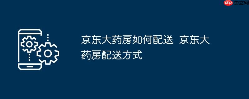 京东大药房如何配送  京东大药房配送方式
