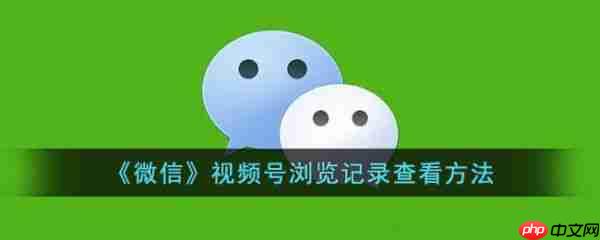 微信视频号浏览记录怎么查看 视频号浏览记录查看方法