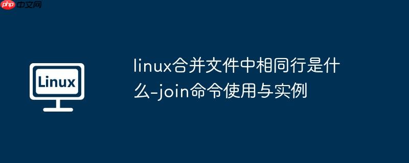 linux合并文件中相同行是什么-join命令使用与实例