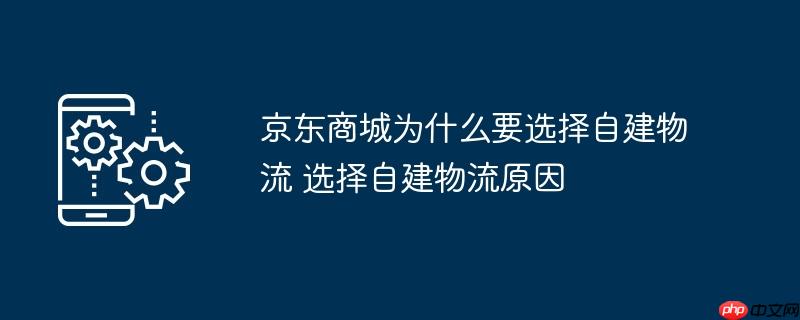 京东商城为什么要选择自建物流 选择自建物流原因