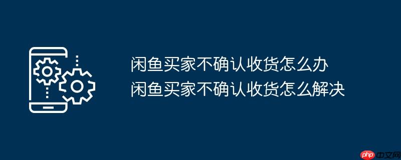 闲鱼买家不确认收货怎么办 闲鱼买家不确认收货怎么解决