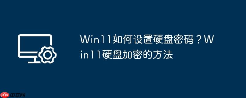 win11如何设置硬盘密码？win11硬盘加密的方法