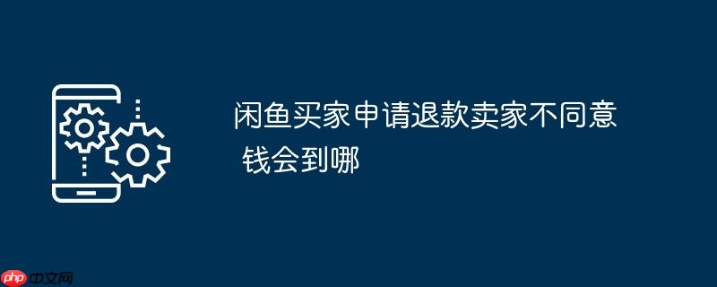 闲鱼买家申请退款卖家不同意 钱会到哪