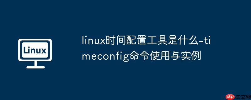 linux时间配置工具是什么-timeconfig命令使用与实例