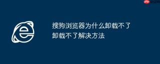 搜狗浏览器为什么卸载不了 卸载不了解决方法