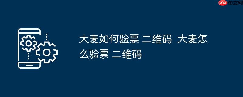 大麦如何验票 二维码	 大麦怎么验票 二维码