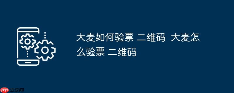 大麦如何验票 二维码	 大麦怎么验票 二维码