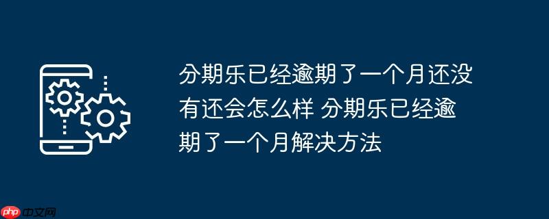 分期乐已经逾期了一个月还没有还会怎么样 分期乐已经逾期了一个月解决方法