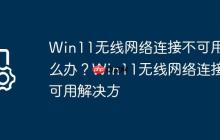 Win11无线网络连接不可用怎么办?Win11无线网络连接不可用解决方