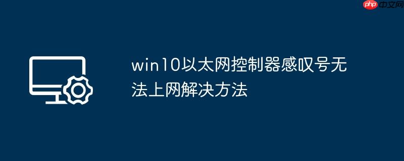 win10以太网控制器感叹号无法上网解决方法