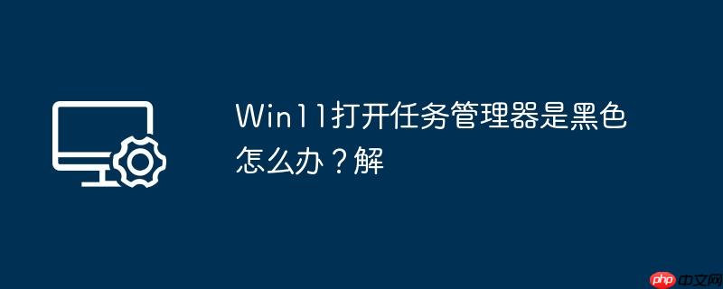 win11打开任务管理器是黑色怎么办？win11打开任务管理器是黑色解