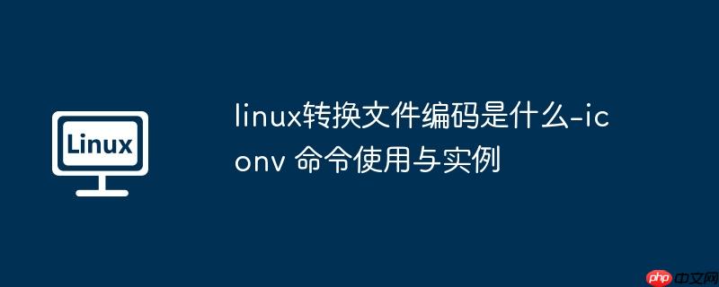 linux转换文件编码是什么-iconv 命令使用与实例