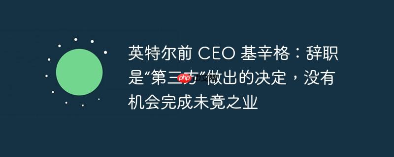 英特尔前 CEO 基辛格：辞职是“第三方”做出的决定，没有机会完成未竟之业