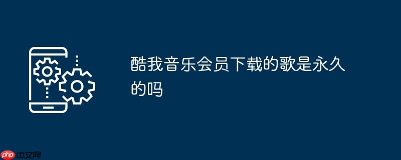 酷我音乐会员下载的歌是永久的吗