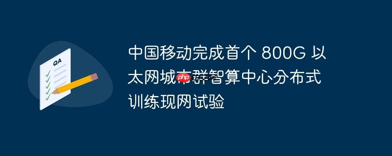 中国移动完成首个 800G 以太网城市群智算中心分布式训练现网试验