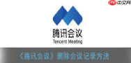 腾讯会议怎么删除会议记录 腾讯会议删除会议记录方法