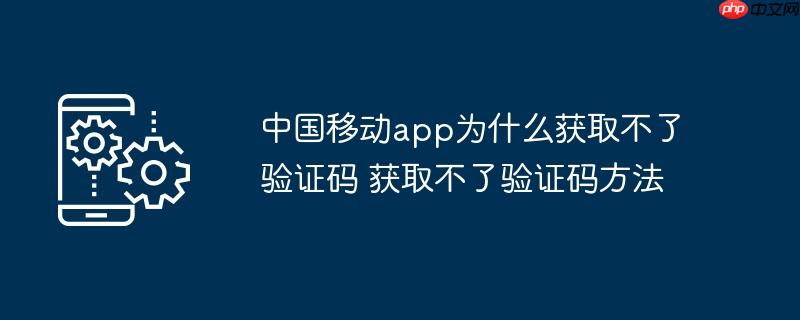 中国移动app为什么获取不了验证码 获取不了验证码方法