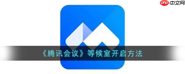 腾讯会议等候室怎么开启 腾讯会议等候室开启方法