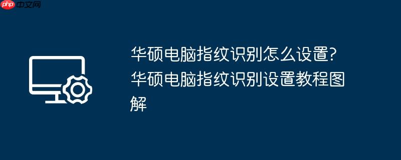 华硕电脑指纹识别怎么设置?华硕电脑指纹识别设置教程图解