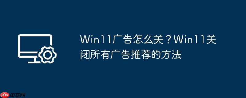 win11广告怎么关？win11关闭所有广告推荐的方法