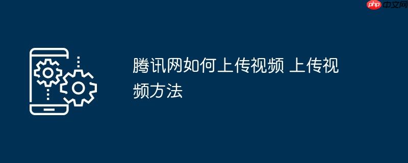 腾讯网如何上传视频 上传视频方法