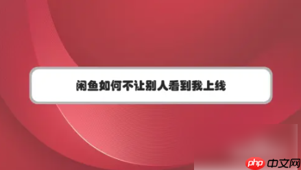 闲鱼app如何关闭在线状态 闲鱼如何不让别人看到我上线