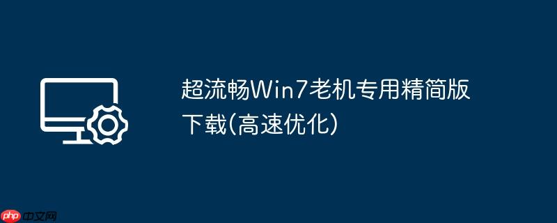 超流畅win7老机专用精简版下载(高速优化)