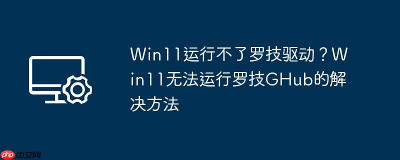 win11运行不了罗技驱动？win11无法运行罗技ghub的解决方法