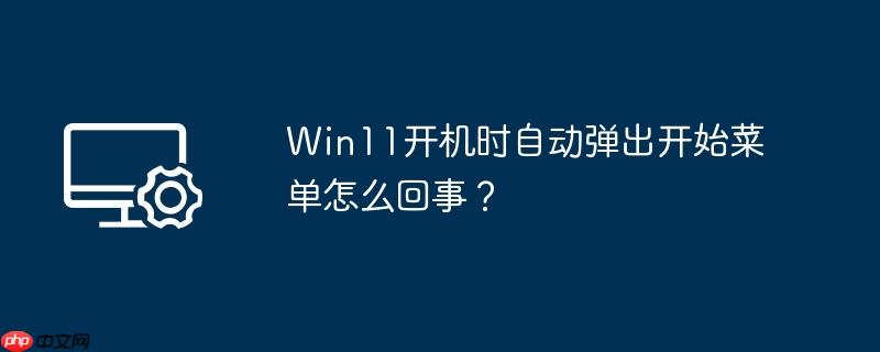 Win11开机时自动弹出开始菜单怎么回事?