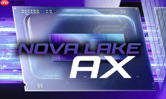 英特尔CPU发力！下代发烧级Nova Lake-AX曝光