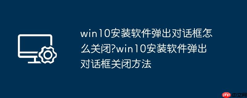 win10安装软件弹出对话框怎么关闭?win10安装软件弹出对话框关闭方法