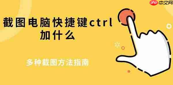 截图电脑快捷键ctrl加什么 多种截图方法指南