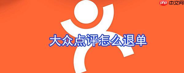 大众点评怎么退订单 大众点评取消订单教程