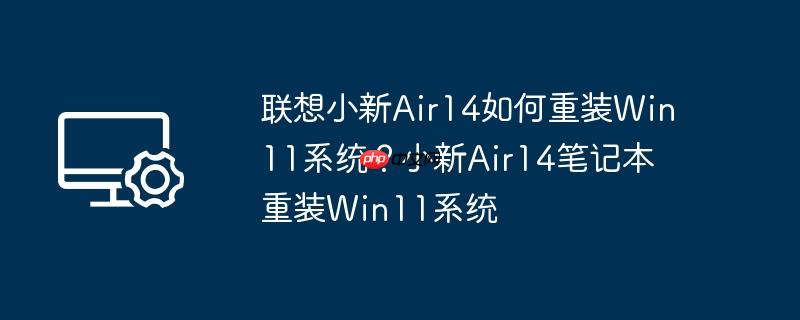 联想小新Air14如何重装Win11系统？小新Air14笔记本重装Win11系统